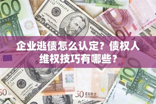 济南企业逃债怎么认定？债权人维权技巧有哪些？