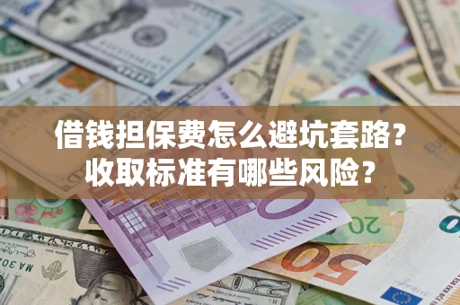 济南借钱担保费怎么避坑套路？收取标准有哪些风险？