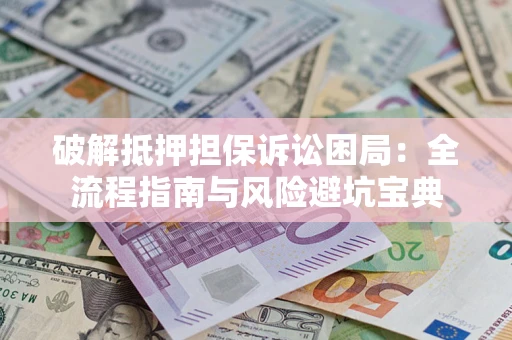 济南破解抵押担保诉讼困局：全流程指南与风险避坑宝典
