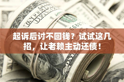 济南起诉后讨不回钱？试试这几招，让老赖主动还债！