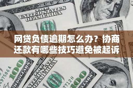 济南网贷负债逾期怎么办？协商还款有哪些技巧避免被起诉？