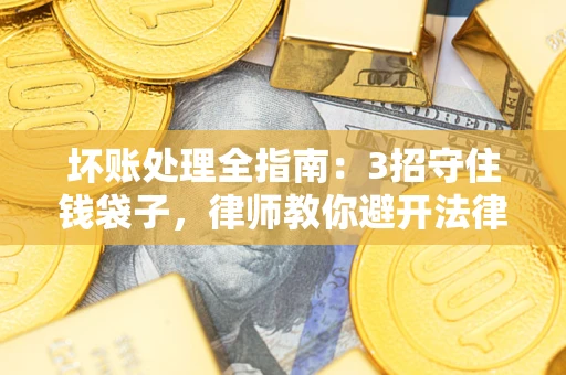 济南坏账处理全指南：3招守住钱袋子，律师教你避开法律雷区