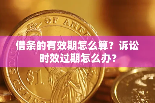 济南借条的有效期怎么算？诉讼时效过期怎么办？