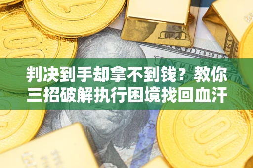 济南判决到手却拿不到钱？教你三招破解执行困境找回血汗钱