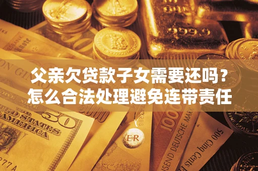 济南父亲欠贷款子女需要还吗？怎么合法处理避免连带责任？