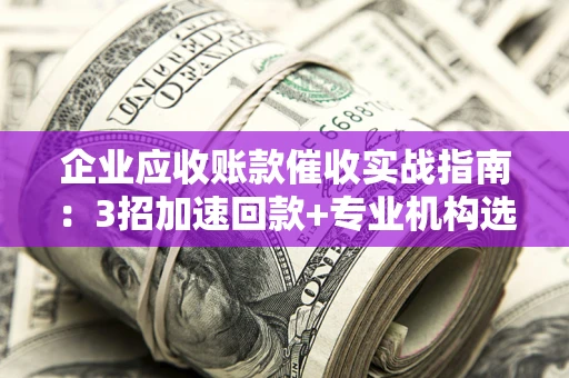 济南企业应收账款催收实战指南：3招加速回款+专业机构选择避坑