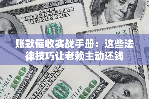 济南账款催收实战手册：这些法律技巧让老赖主动还钱