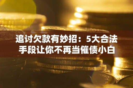 济南追讨欠款有妙招：5大合法手段让你不再当催债小白