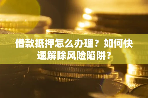 济南借款抵押怎么办理？如何快速解除风险陷阱？