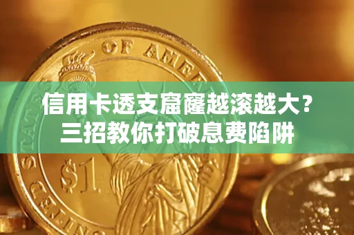济南信用卡透支窟窿越滚越大？三招教你打破息费陷阱
