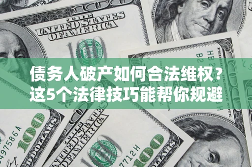 济南债务人破产如何合法维权？这5个法律技巧能帮你规避风险