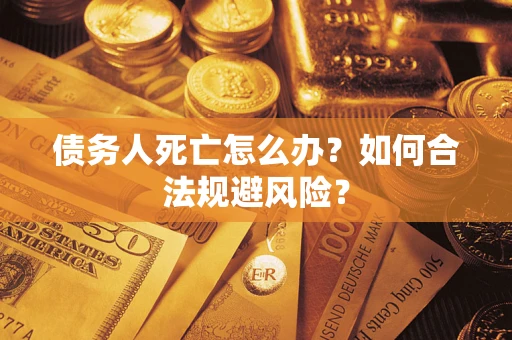 济南债务人死亡怎么办？如何合法规避风险？