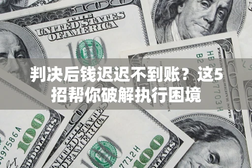 济南判决后钱迟迟不到账？这5招帮你破解执行困境