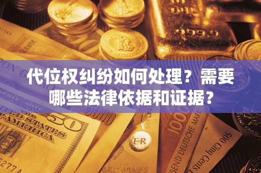 济南代位权纠纷如何处理？需要哪些法律依据和证据？