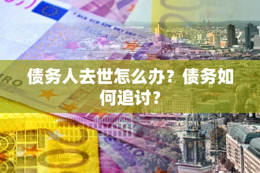 济南债务人去世怎么办？债务如何追讨？