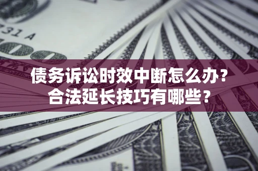 济南债务诉讼时效中断怎么办？合法延长技巧有哪些？