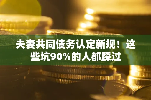 济南夫妻共同债务认定新规！这些坑90%的人都踩过