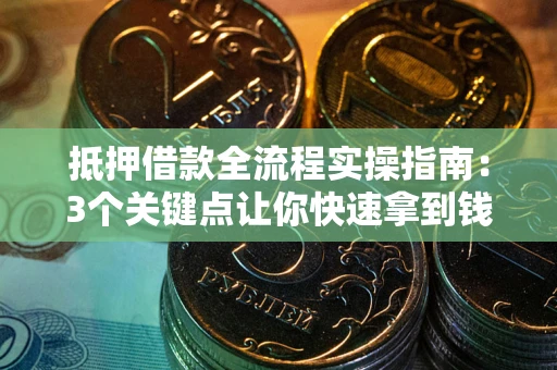 济南抵押借款全流程实操指南：3个关键点让你快速拿到钱