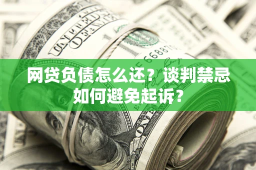 济南网贷负债怎么还？谈判禁忌如何避免起诉？