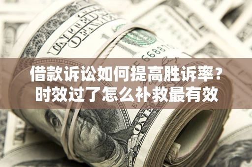 济南借款诉讼如何提高胜诉率？时效过了怎么补救最有效