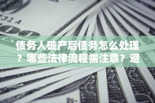 济南债务人破产后债务怎么处理？哪些法律流程需注意？避免踩坑指南