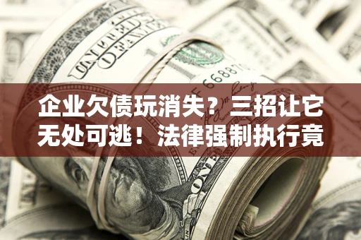 济南企业欠债玩消失？三招让它无处可逃！法律强制执行竟比讨债公司还狠？