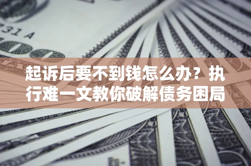 济南起诉后要不到钱怎么办？执行难一文教你破解债务困局