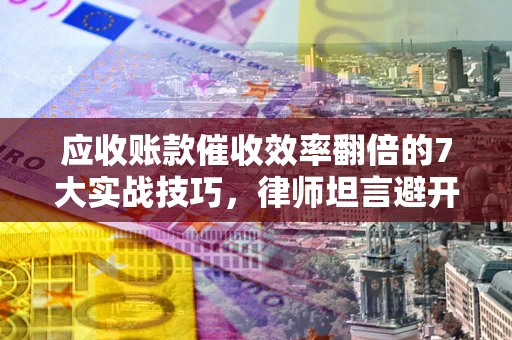 济南应收账款催收效率翻倍的7大实战技巧，律师坦言避开这些法律雷区最关键