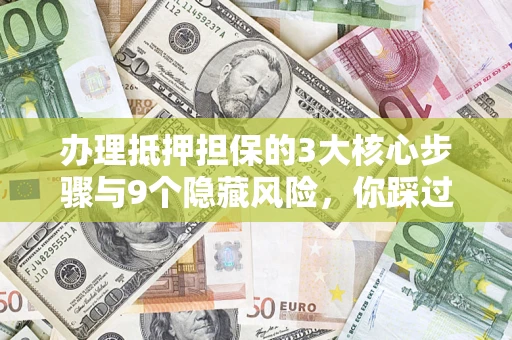 济南办理抵押担保的3大核心步骤与9个隐藏风险，你踩过哪个坑？