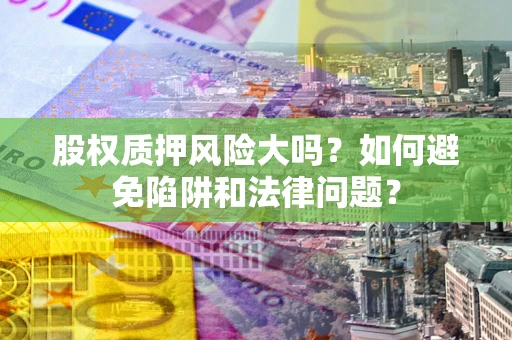 济南股权质押风险大吗？如何避免陷阱和法律问题？