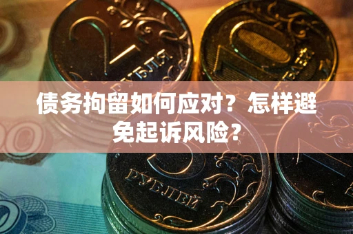 济南债务拘留如何应对？怎样避免起诉风险？