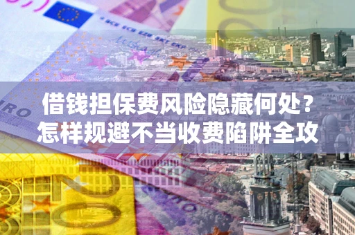 济南借钱担保费风险隐藏何处？怎样规避不当收费陷阱全攻略！