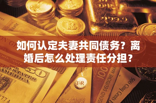 济南如何认定夫妻共同债务？离婚后怎么处理责任分担？