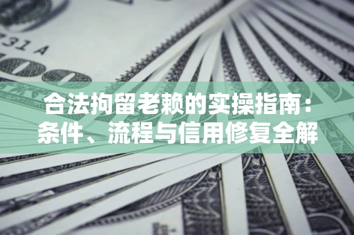 济南合法拘留老赖的实操指南:条件、流程与信用修复全解析 济南合法拘留老赖的实操指南:条件、流程与信用修复全解析