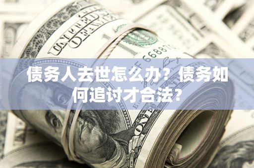 济南债务人去世怎么办？债务如何追讨才合法？