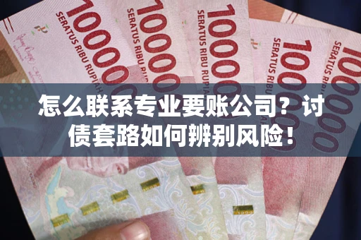 济南怎么联系专业要账公司？讨债套路如何辨别风险！
