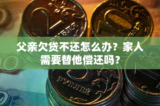 济南父亲欠贷不还怎么办？家人需要替他偿还吗？
