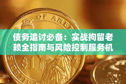 济南债务追讨必备：实战拘留老赖全指南与风险控制服务机构推荐