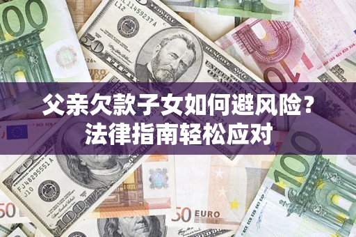 济南父亲欠款子女如何避风险？法律指南轻松应对
