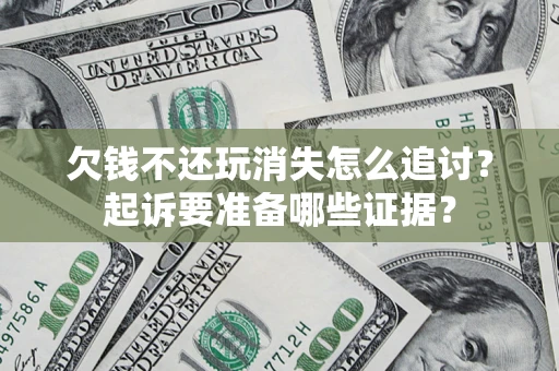 济南欠钱不还玩消失怎么追讨？起诉要准备哪些证据？