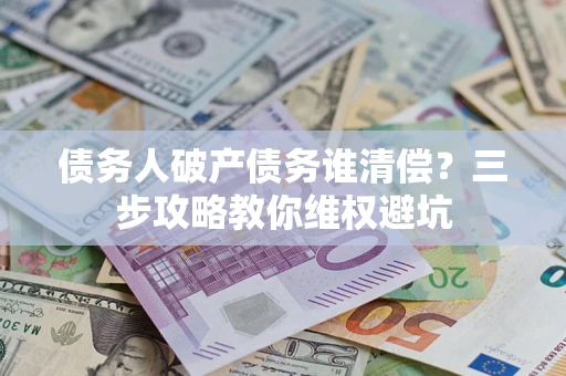 济南债务人破产债务谁清偿？三步攻略教你维权避坑