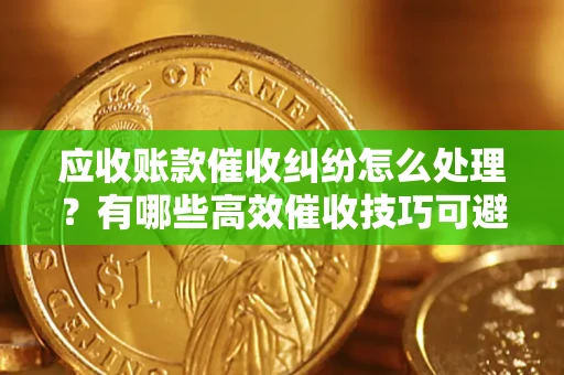 济南应收账款催收纠纷怎么处理？有哪些高效催收技巧可避免坏账？