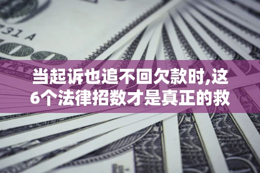 济南当起诉也追不回欠款时,这6个法律招数才是真正的救命稻草